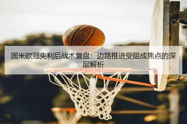 国米欧冠失利后战术复盘:边路推进受阻成焦点的深层解析